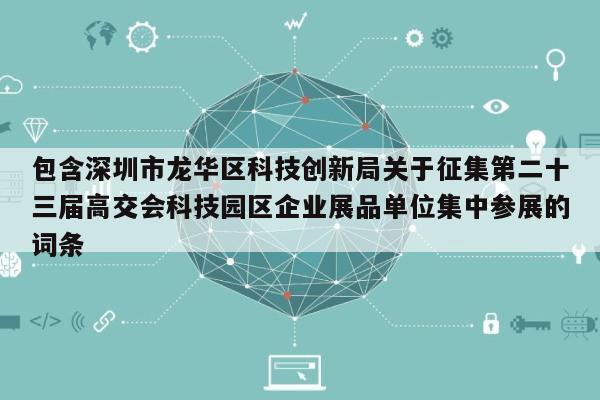包含深圳市龙华区科技创新局关于征集第二十三届高交会科技园区企业展品单位集中参展的词条-第1张图片