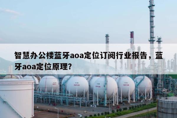 智慧办公楼蓝牙aoa定位订阅行业报告，蓝牙aoa定位原理？-第1张图片