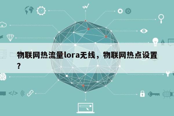 物联网热流量lora无线，物联网热点设置？-第1张图片