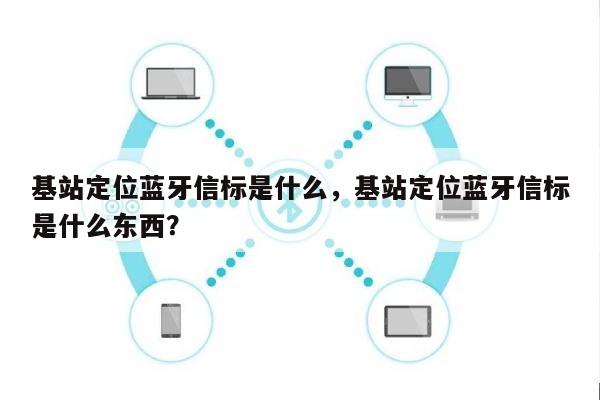基站定位蓝牙信标是什么，基站定位蓝牙信标是什么东西？-第1张图片