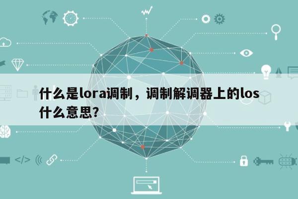 什么是lora调制，调制解调器上的los什么意思？-第1张图片
