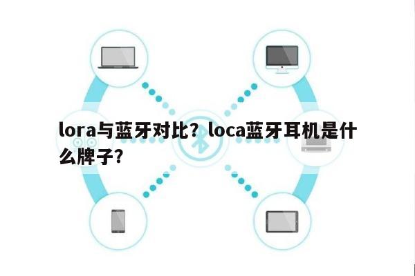 lora与蓝牙对比？loca蓝牙耳机是什么牌子？-第1张图片