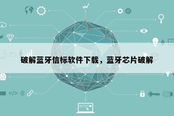 破解蓝牙信标软件下载，蓝牙芯片破解-第1张图片