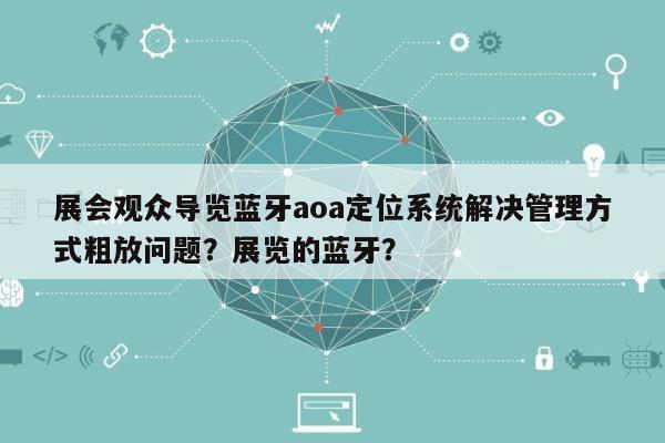 展会观众导览蓝牙aoa定位系统解决管理方式粗放问题？展览的蓝牙？-第1张图片