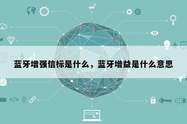 蓝牙增强信标是什么，蓝牙增益是什么意思-第1张图片
