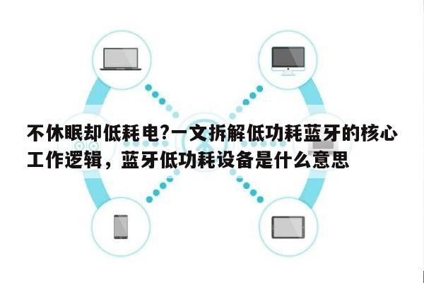 不休眠却低耗电?一文拆解低功耗蓝牙的核心工作逻辑，蓝牙低功耗设备是什么意思-第1张图片