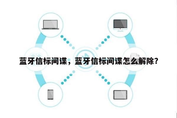 蓝牙信标间谍，蓝牙信标间谍怎么解除？-第1张图片