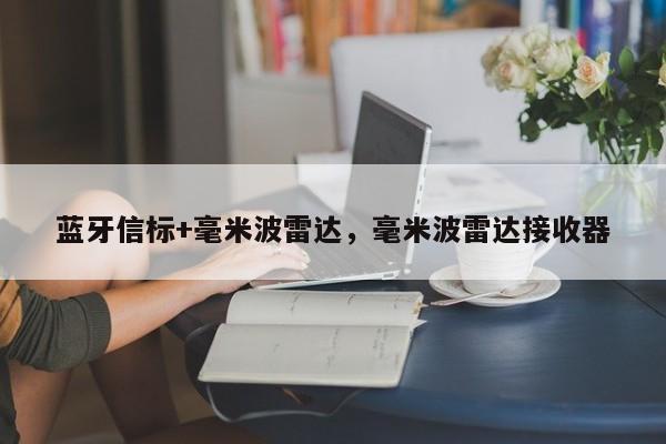 蓝牙信标+毫米波雷达，毫米波雷达接收器-第1张图片