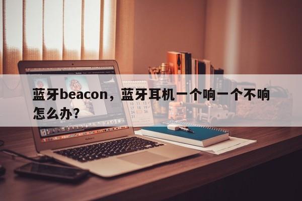 蓝牙beacon,蓝牙耳机一个响一个不响怎么办?-第1张图片 蓝牙beacon,蓝牙耳机一个响一个不响怎么办?-第1张图片