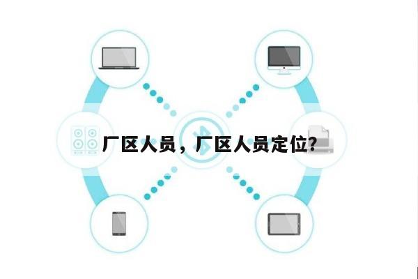 厂区人员，厂区人员定位？-第1张图片