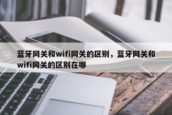 蓝牙网关和wifi网关的区别,蓝牙网关和wifi网关的区别在哪-第1张图片 蓝牙网关和wifi网关的区别,蓝牙网关和wifi网关的区别在哪-第1张图片
