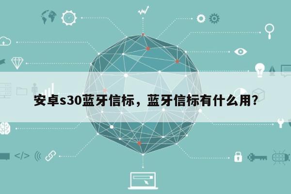 安卓s30蓝牙信标，蓝牙信标有什么用？-第1张图片