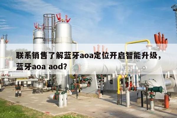 联系销售了解蓝牙aoa定位开启智能升级，蓝牙aoa aod？-第1张图片