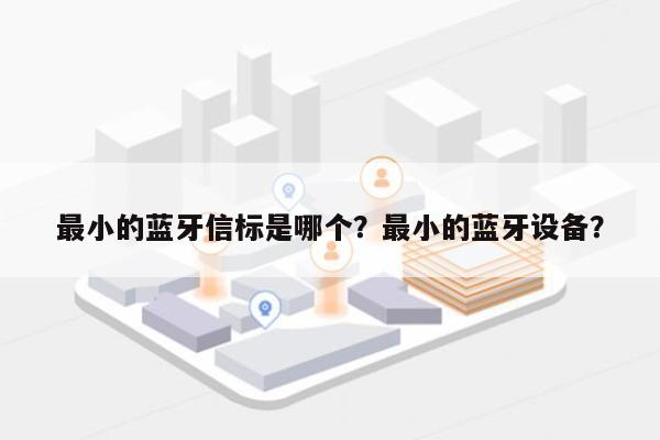 最小的蓝牙信标是哪个？最小的蓝牙设备？-第1张图片