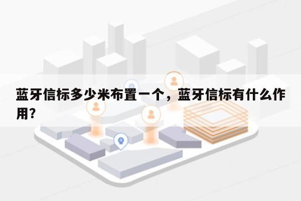 蓝牙信标多少米布置一个，蓝牙信标有什么作用？-第1张图片