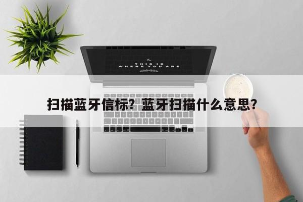 扫描蓝牙信标？蓝牙扫描什么意思？-第1张图片