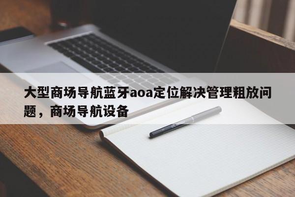 大型商场导航蓝牙aoa定位解决管理粗放问题，商场导航设备-第1张图片