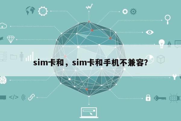 sim卡和，sim卡和手机不兼容？-第1张图片