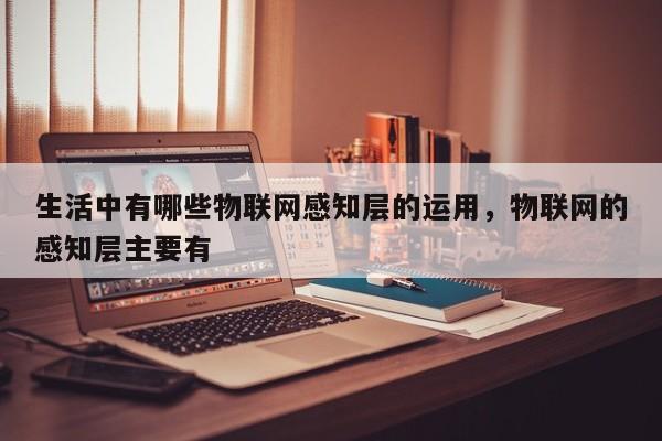 生活中有哪些物联网感知层的运用，物联网的感知层主要有-第1张图片
