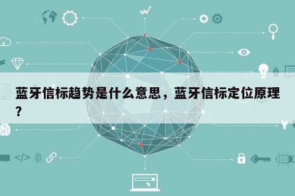 蓝牙信标趋势是什么意思，蓝牙信标定位原理？-第1张图片
