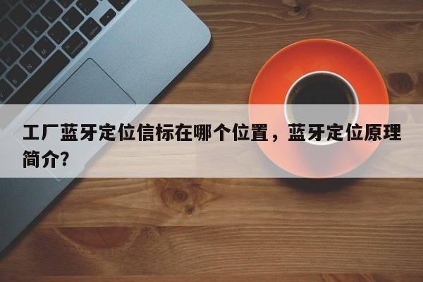 工厂蓝牙定位信标在哪个位置,蓝牙定位原理简介?-第1张图片 工厂蓝牙定位信标在哪个位置,蓝牙定位原理简介?-第1张图片