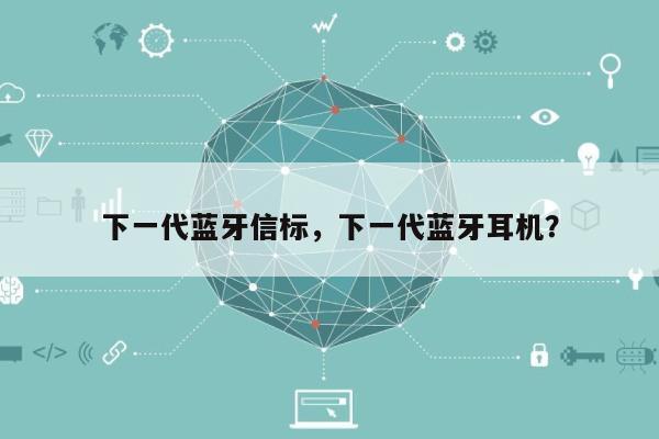 下一代蓝牙信标,下一代蓝牙耳机?-第1张图片 下一代蓝牙信标,下一代蓝牙耳机?-第1张图片