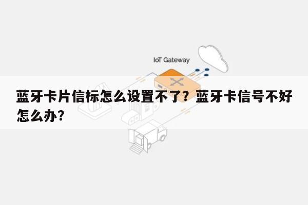 蓝牙卡片信标怎么设置不了？蓝牙卡信号不好怎么办？-第1张图片