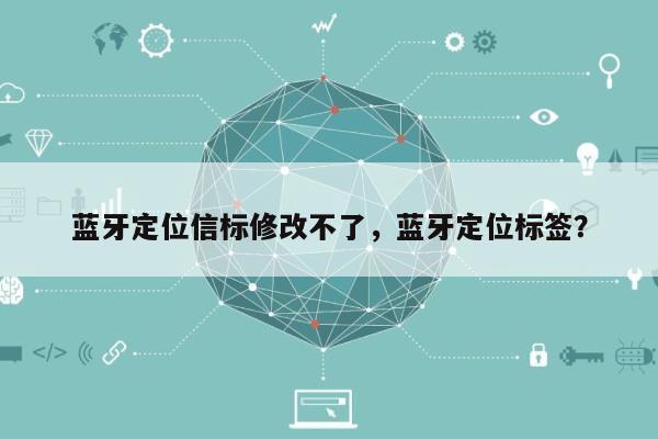 蓝牙定位信标修改不了，蓝牙定位标签？-第1张图片