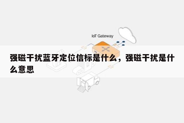强磁干扰蓝牙定位信标是什么，强磁干扰是什么意思-第1张图片