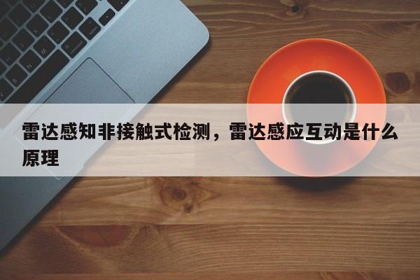 雷达感知非接触式检测，雷达感应互动是什么原理-第1张图片