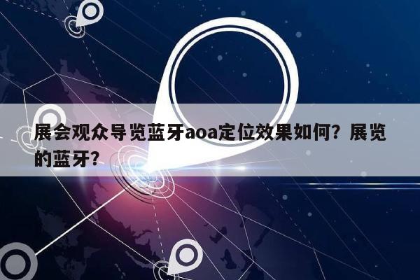 展会观众导览蓝牙aoa定位效果如何？展览的蓝牙？-第1张图片