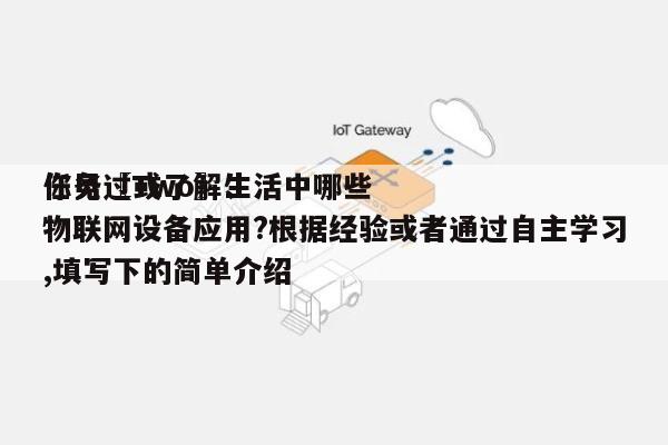 任务〖Two〗、你见过或了解生活中哪些物联网设备应用?根据经验或者通过自主学习,填写下的简单介绍-第1张图片