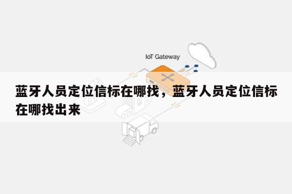 蓝牙人员定位信标在哪找，蓝牙人员定位信标在哪找出来-第1张图片
