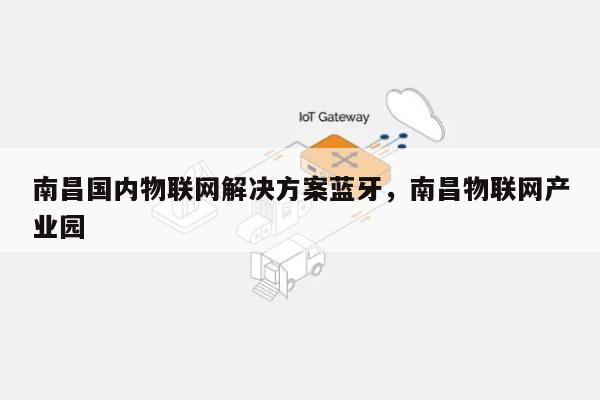 南昌国内物联网解决方案蓝牙，南昌物联网产业园-第1张图片