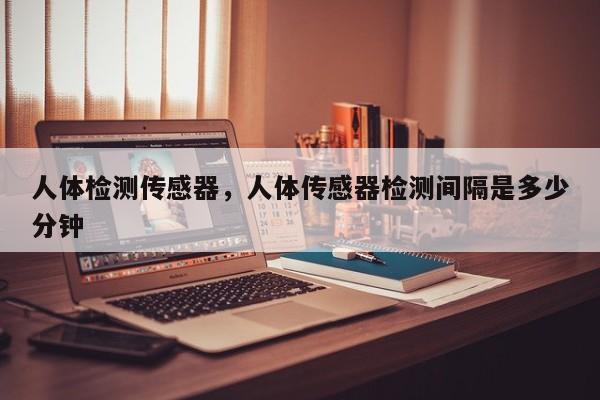 人体检测传感器，人体传感器检测间隔是多少分钟-第1张图片