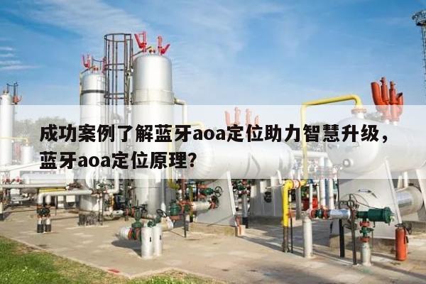成功案例了解蓝牙aoa定位助力智慧升级，蓝牙aoa定位原理？-第1张图片