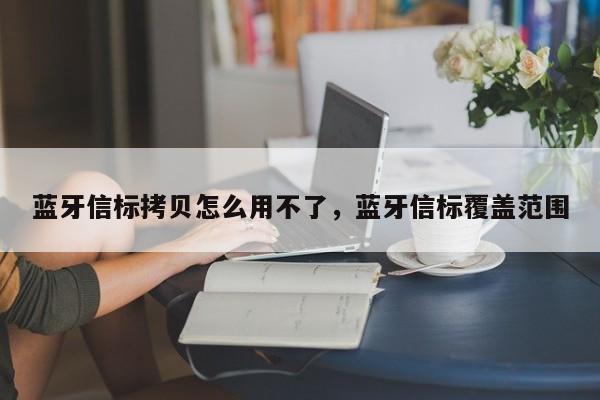 蓝牙信标拷贝怎么用不了,蓝牙信标覆盖范围-第1张图片 蓝牙信标拷贝怎么用不了,蓝牙信标覆盖范围-第1张图片