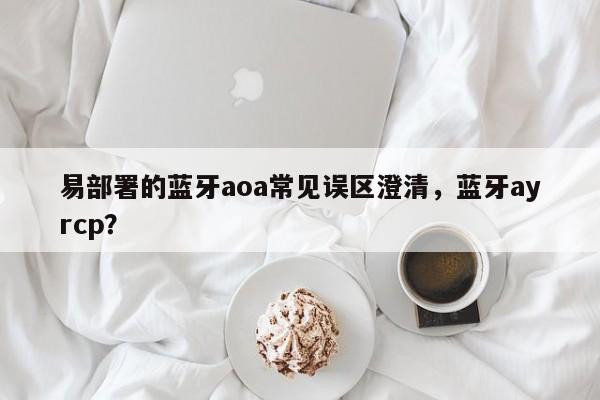 易部署的蓝牙aoa常见误区澄清，蓝牙ayrcp？-第1张图片