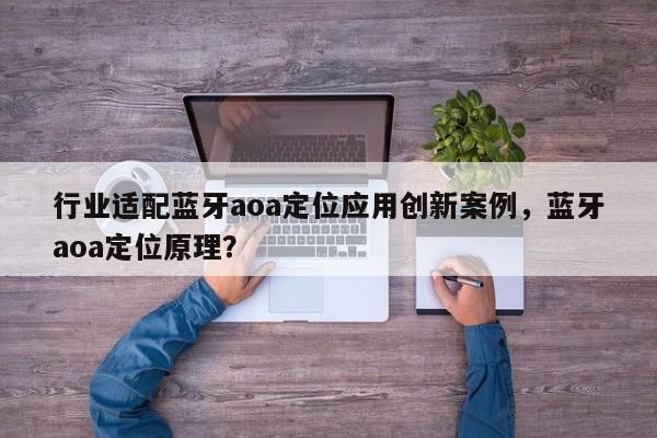 行业适配蓝牙aoa定位应用创新案例，蓝牙aoa定位原理？-第1张图片
