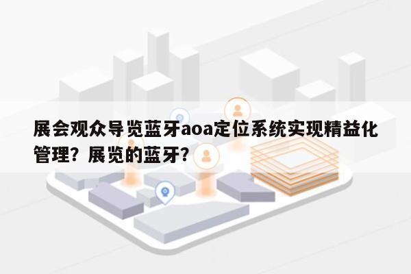 展会观众导览蓝牙aoa定位系统实现精益化管理？展览的蓝牙？-第1张图片