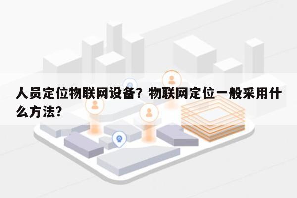 人员定位物联网设备？物联网定位一般采用什么方法？-第1张图片