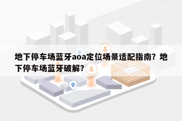 地下停车场蓝牙aoa定位场景适配指南？地下停车场蓝牙破解？-第1张图片