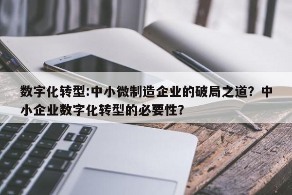 数字化转型:中小微制造企业的破局之道？中小企业数字化转型的必要性？-第1张图片