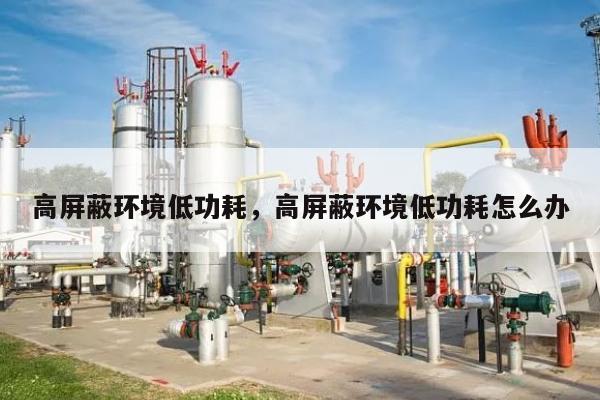 高屏蔽环境低功耗，高屏蔽环境低功耗怎么办-第1张图片