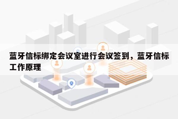 蓝牙信标绑定会议室进行会议签到，蓝牙信标工作原理-第1张图片