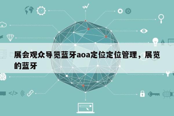 展会观众导览蓝牙aoa定位定位管理，展览的蓝牙-第1张图片
