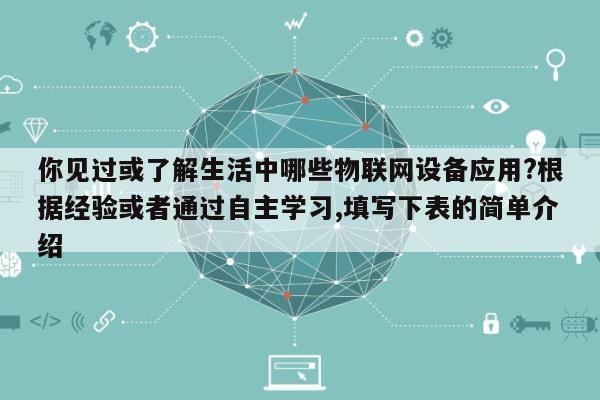你见过或了解生活中哪些物联网设备应用?根据经验或者通过自主学习,填写下表的简单介绍-第1张图片