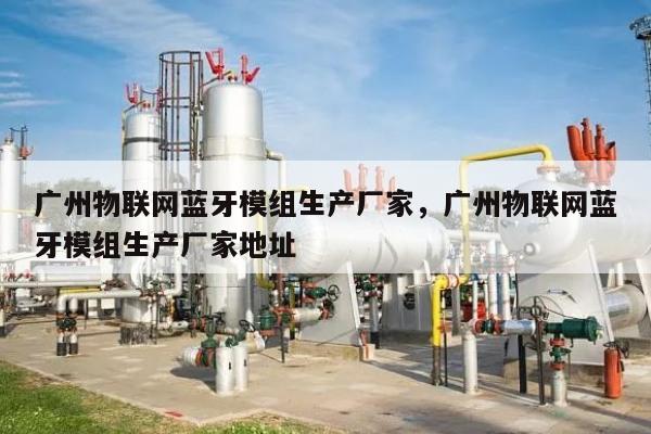 广州物联网蓝牙模组生产厂家，广州物联网蓝牙模组生产厂家地址-第1张图片