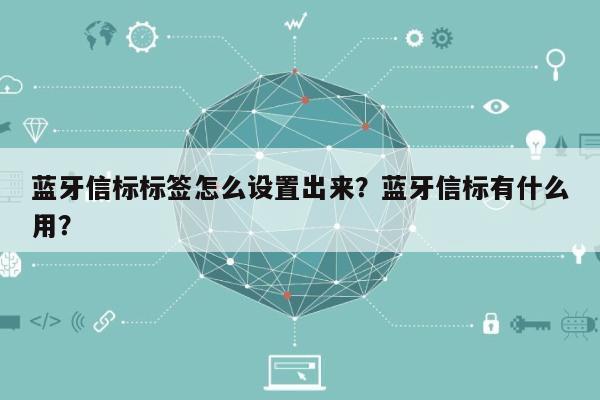 蓝牙信标标签怎么设置出来？蓝牙信标有什么用？-第1张图片