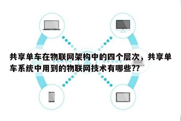 共享单车在物联网架构中的四个层次，共享单车系统中用到的物联网技术有哪些?？-第1张图片
